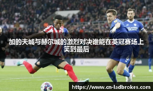 加的夫城与赫尔城的激烈对决谁能在英冠赛场上笑到最后